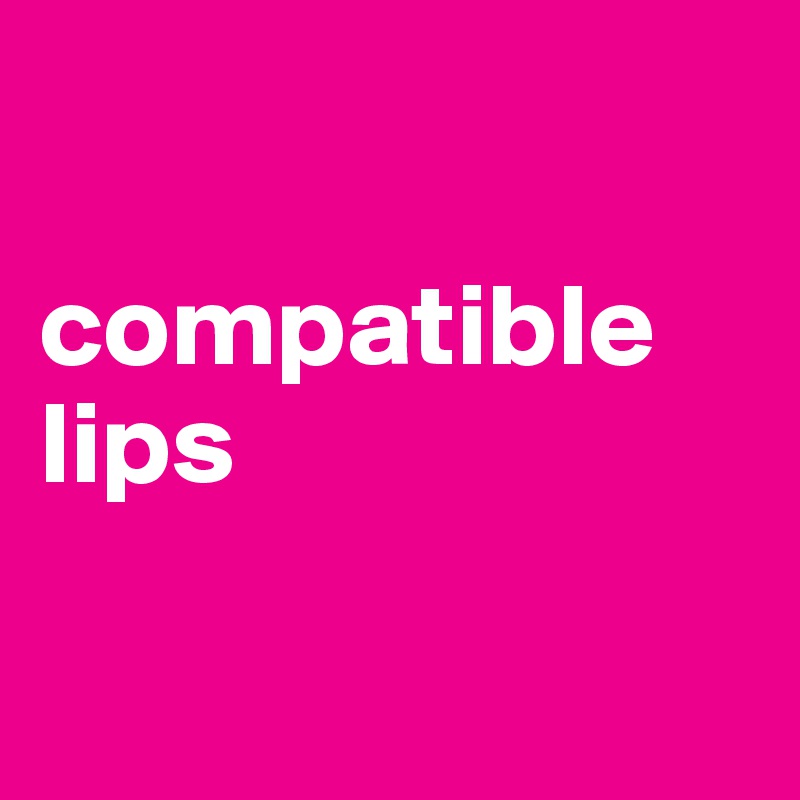 

compatible lips

