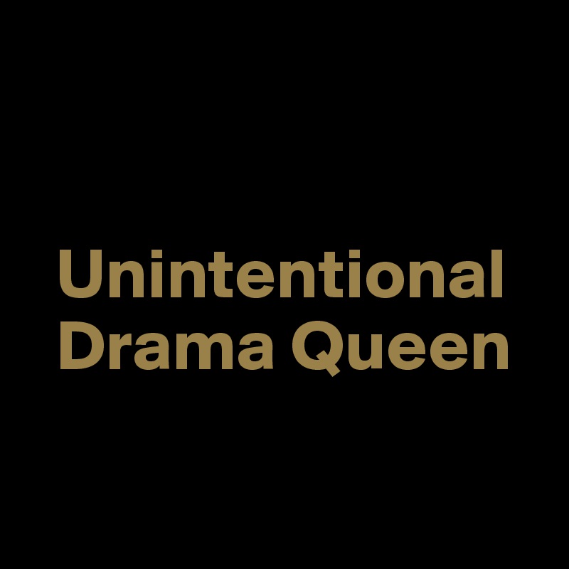 


  Unintentional                     
  Drama Queen

