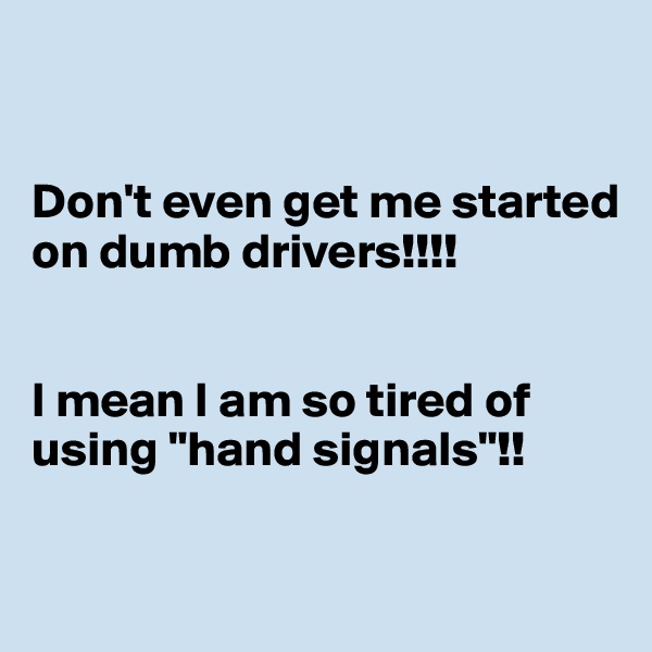 


Don't even get me started on dumb drivers!!!!


I mean I am so tired of using "hand signals"!!

