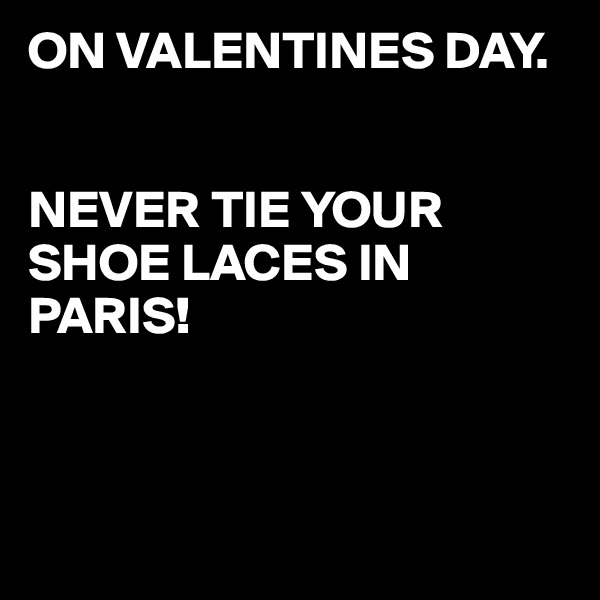 ON VALENTINES DAY.


NEVER TIE YOUR SHOE LACES IN PARIS!



