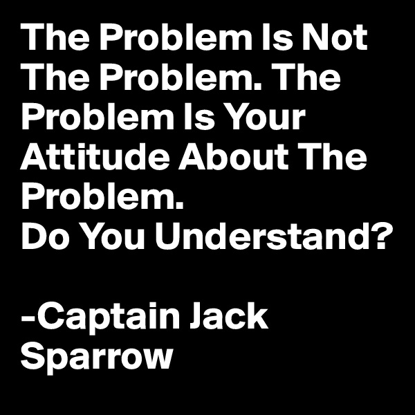 The Problem Is Not The Problem. The Problem Is Your Attitude About The Problem. 
Do You Understand?

-Captain Jack Sparrow