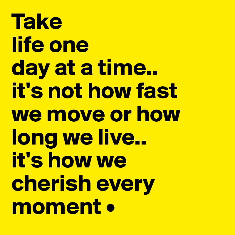 Take
life one
day at a time..
it's not how fast
we move or how long we live..
it's how we
cherish every moment •