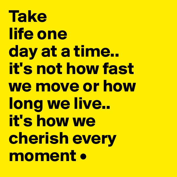 Take
life one
day at a time..
it's not how fast
we move or how long we live..
it's how we
cherish every moment •