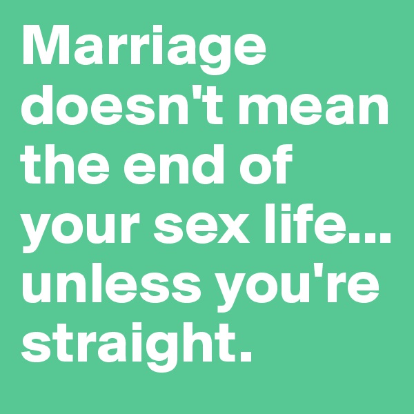 Marriage doesn't mean the end of your sex life... 
unless you're straight.