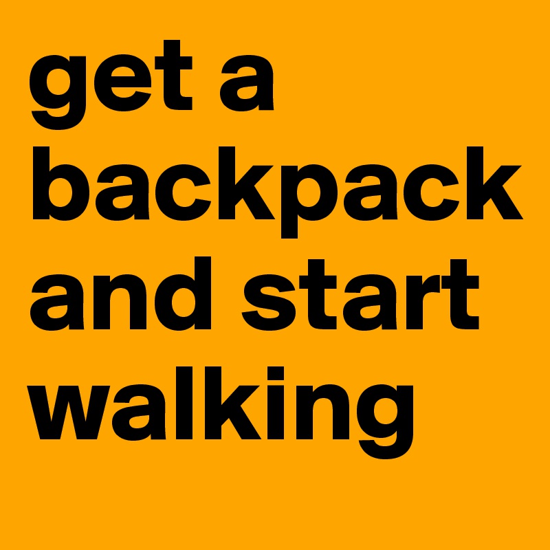 get a backpack and start walking