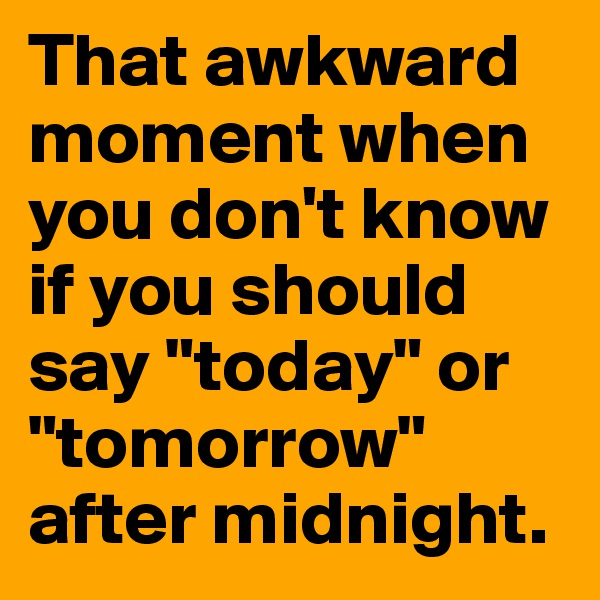 That awkward moment when you don't know if you should say "today" or "tomorrow" after midnight.
