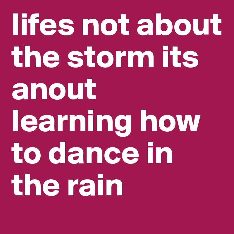 lifes not about the storm its anout learning how to dance in the rain 
