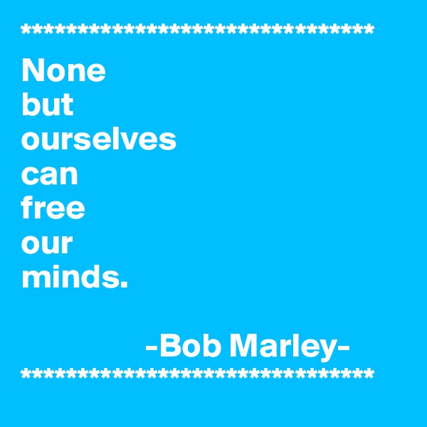 *******************************
None  
but
ourselves
can 
free
our
minds.

                  -Bob Marley-
*******************************