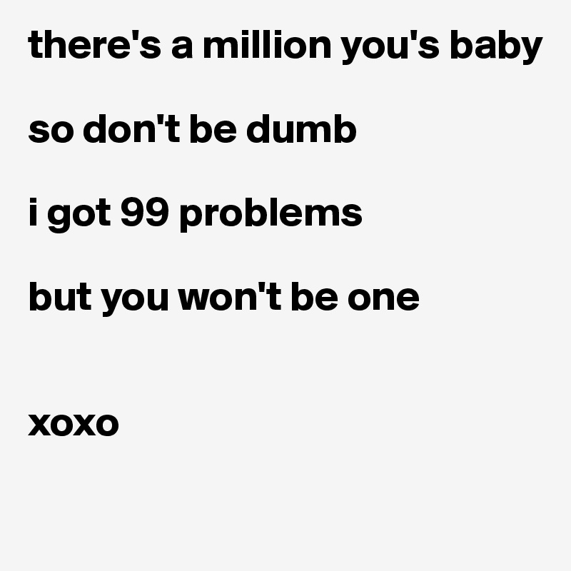 there's a million you's baby

so don't be dumb

i got 99 problems 

but you won't be one 


xoxo

