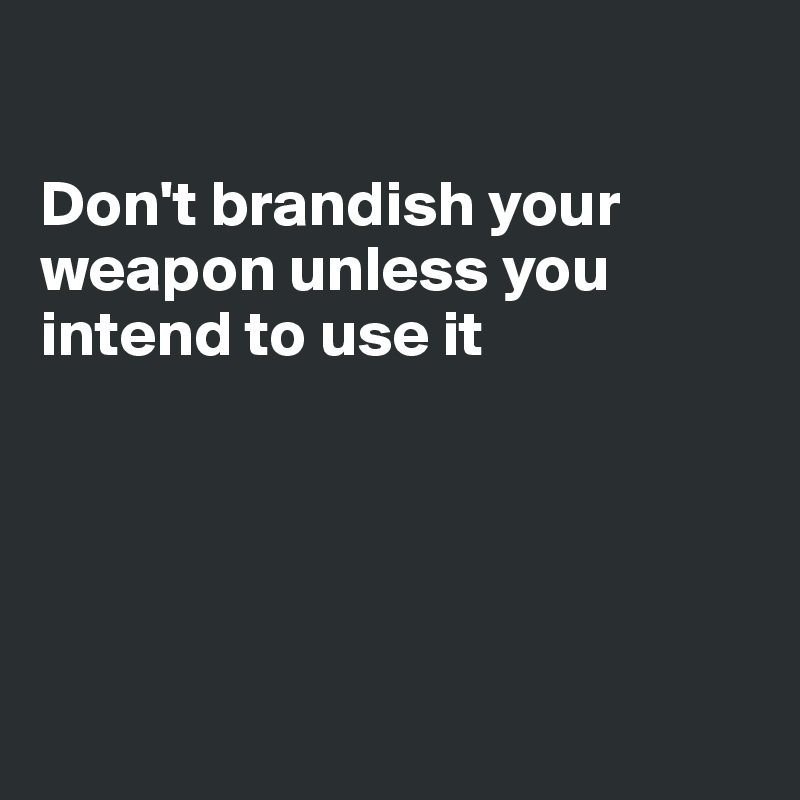 

Don't brandish your weapon unless you intend to use it





