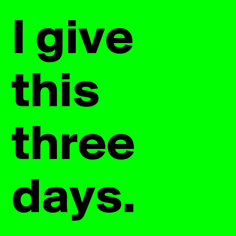 I give this three days. 