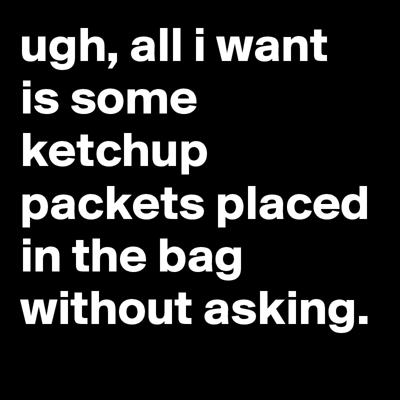 ugh, all i want is some ketchup packets placed in the bag without asking.