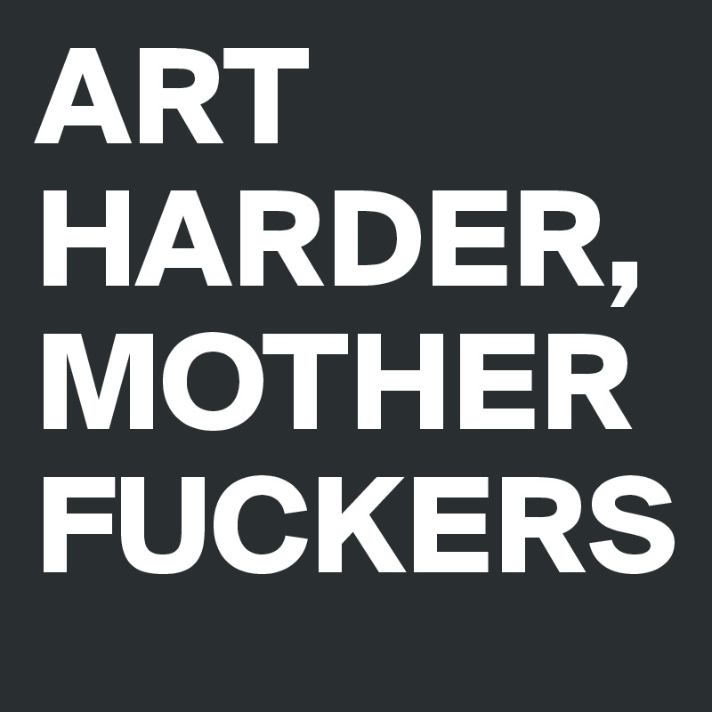 ART HARDER,MOTHERFUCKERS