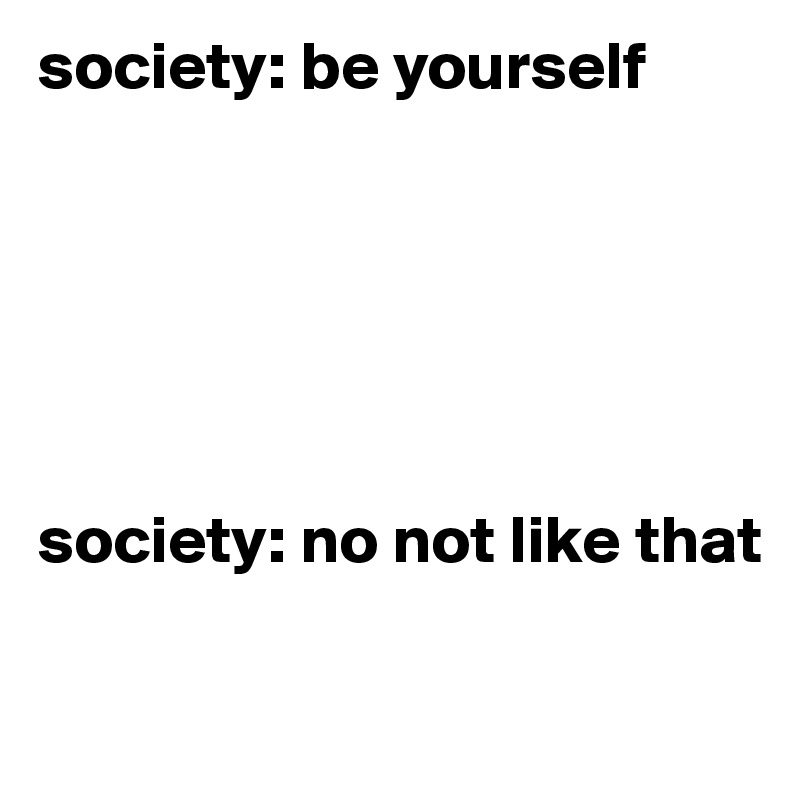 society: be yourself






society: no not like that

