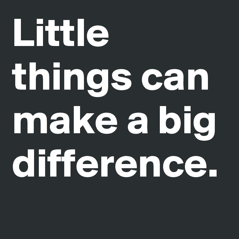 Little things can make a big difference.
