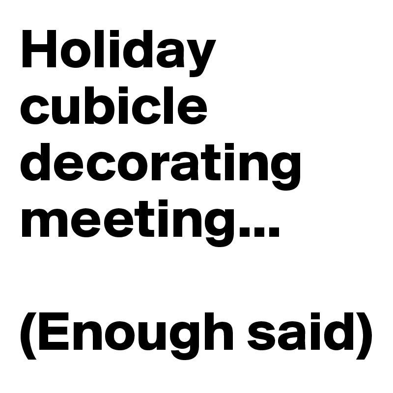 Holiday cubicle decorating meeting...

(Enough said)