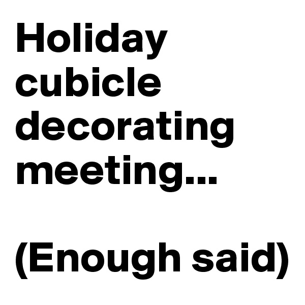 Holiday cubicle decorating meeting...

(Enough said)