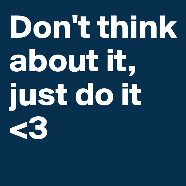 Don't think about it, just do it <3