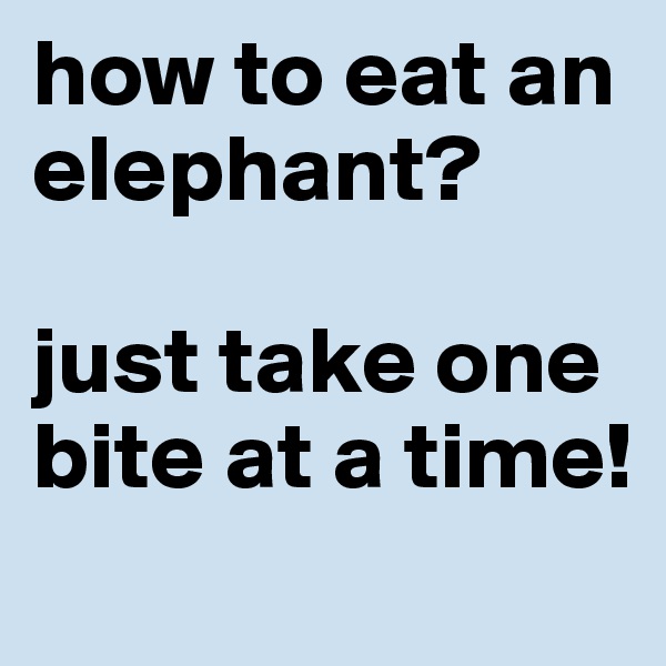 how to eat an elephant?

just take one bite at a time!

