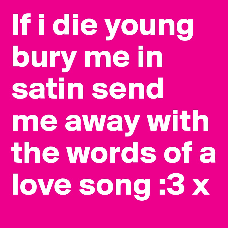 If i die young bury me in satin send me away with the words of a love song :3 x