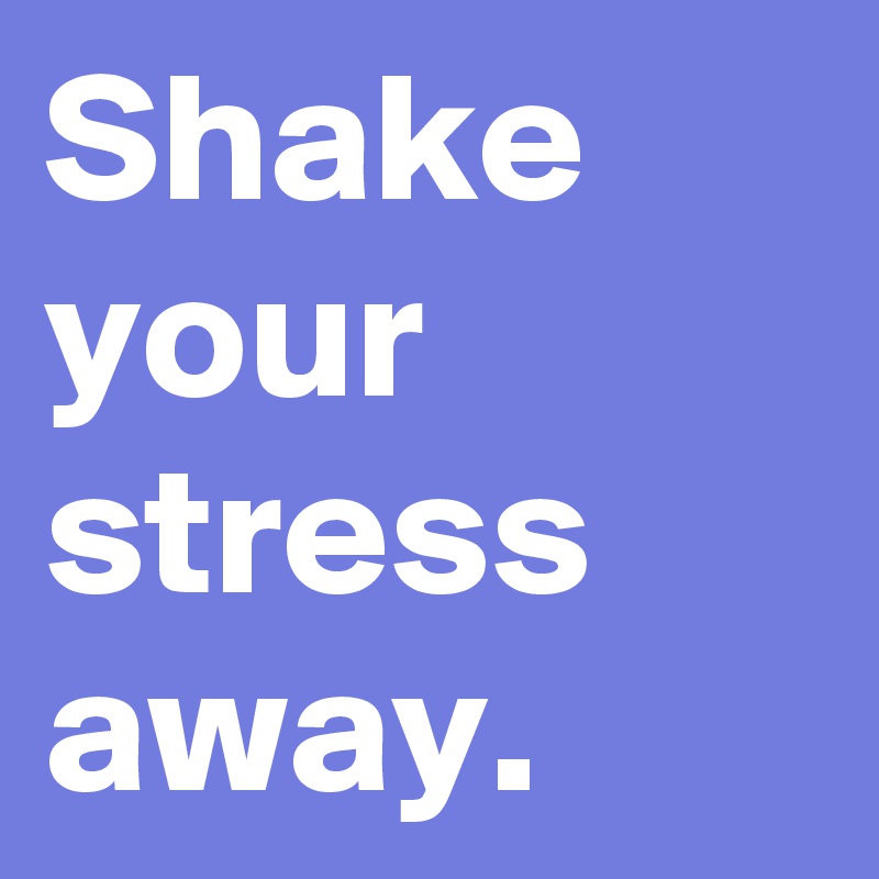 Shake your stress away.