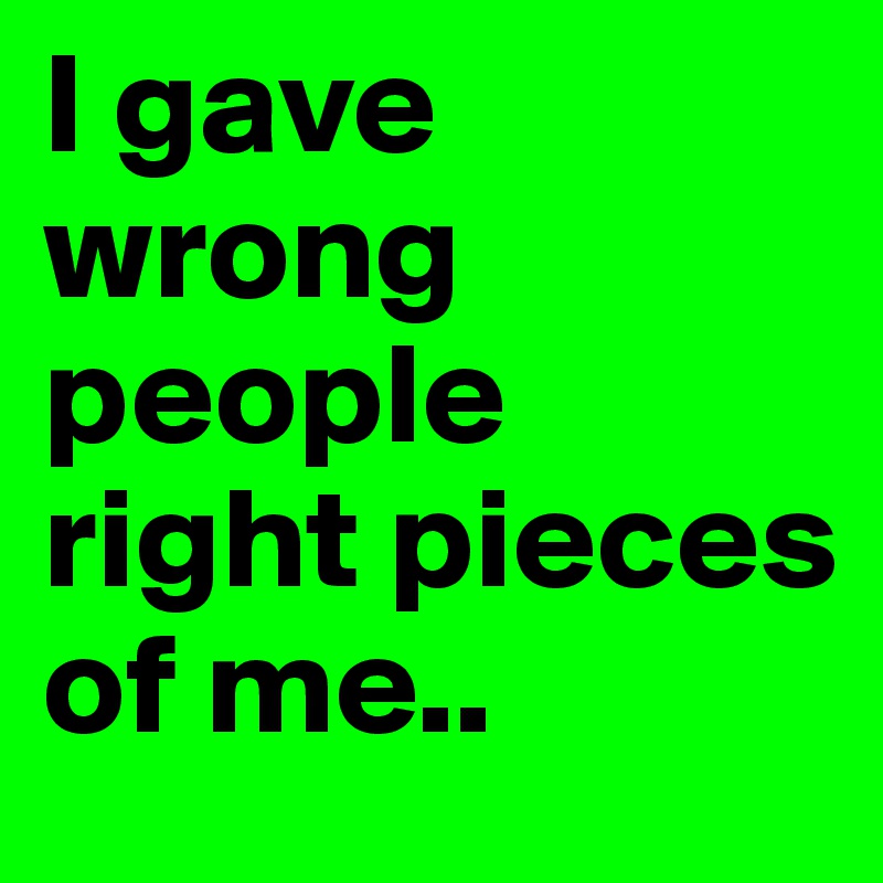 I gave wrong people right pieces of me..