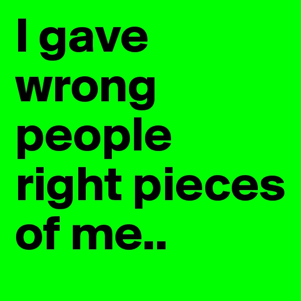 I gave wrong people right pieces of me..