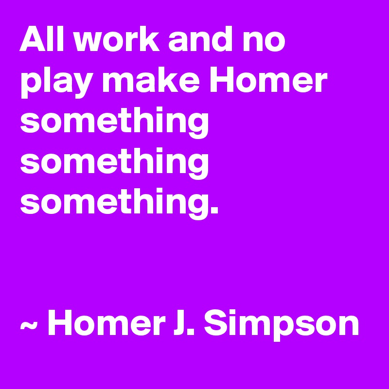All work and no play make Homer something something something.


~ Homer J. Simpson