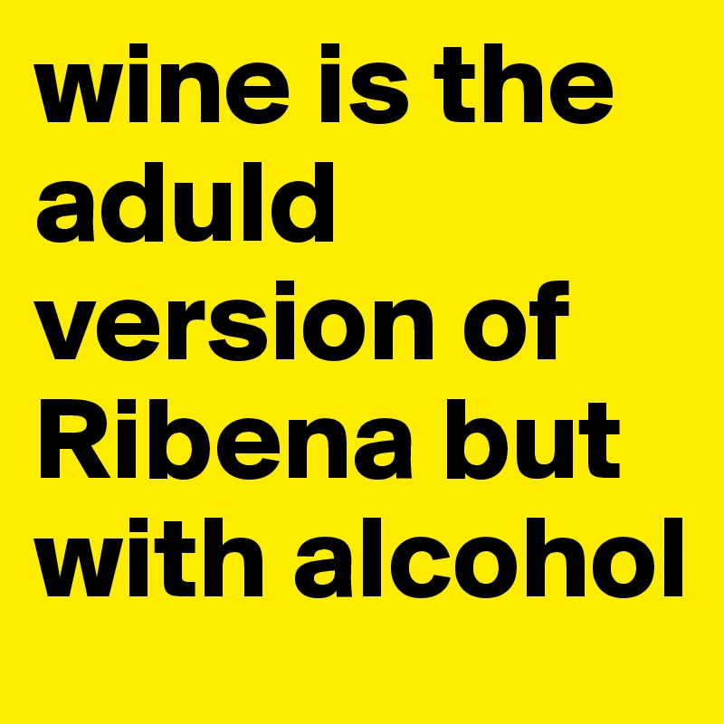 wine is the aduld version of 
Ribena but with alcohol