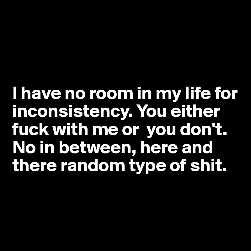 



I have no room in my life for inconsistency. You either fuck with me or  you don't. No in between, here and there random type of shit.


