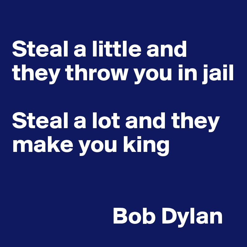 
Steal a little and they throw you in jail

Steal a lot and they make you king


                     Bob Dylan