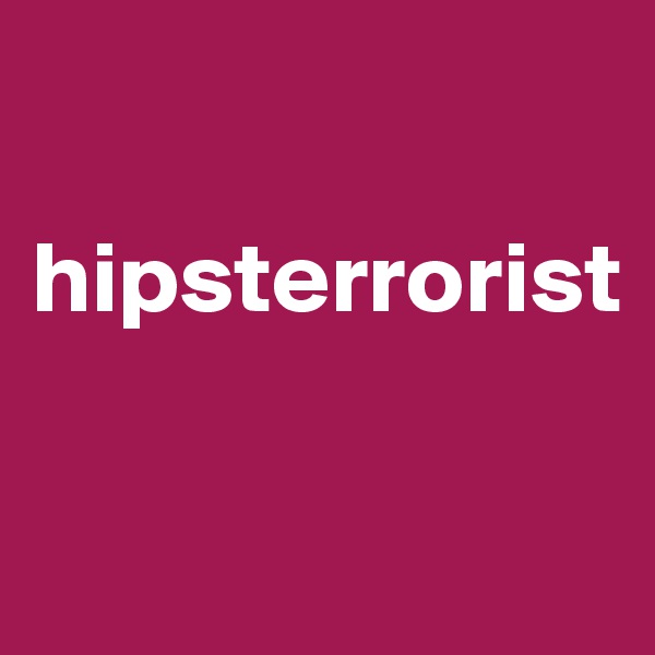 

hipsterrorist

