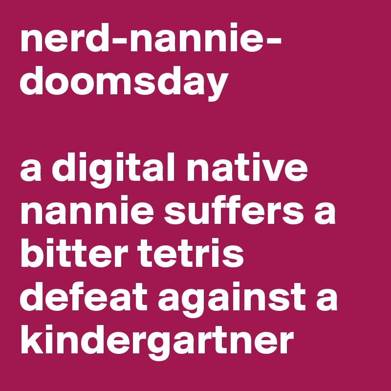nerd-nannie-doomsday 

a digital native nannie suffers a bitter tetris defeat against a kindergartner