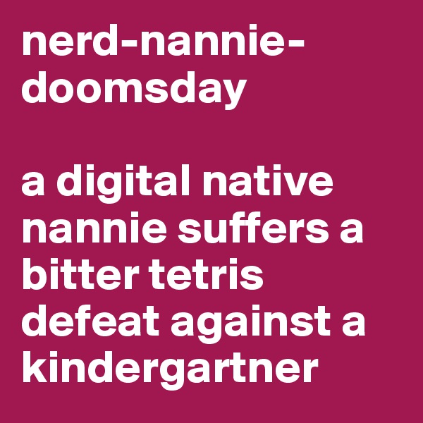 nerd-nannie-doomsday 

a digital native nannie suffers a bitter tetris defeat against a kindergartner