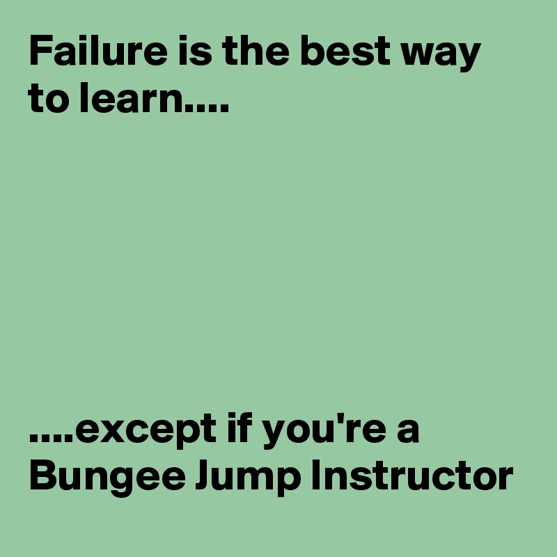 Failure is the best way to learn....






....except if you're a Bungee Jump Instructor