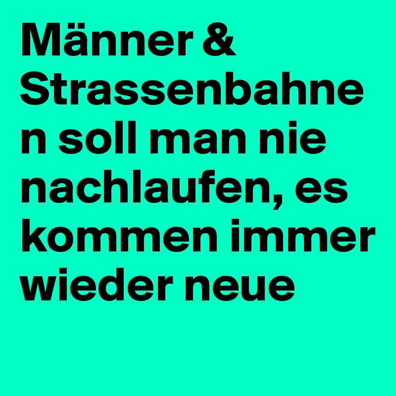 Männer &
Strassenbahnen soll man nie nachlaufen, es kommen immer wieder neue
