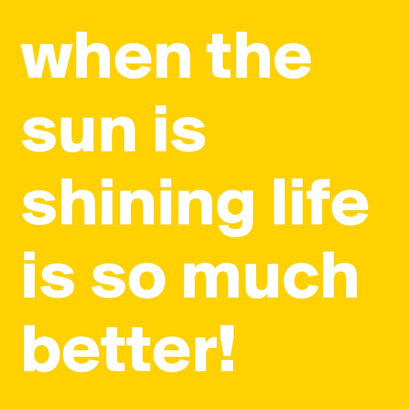 when the sun is shining life is so much better! 