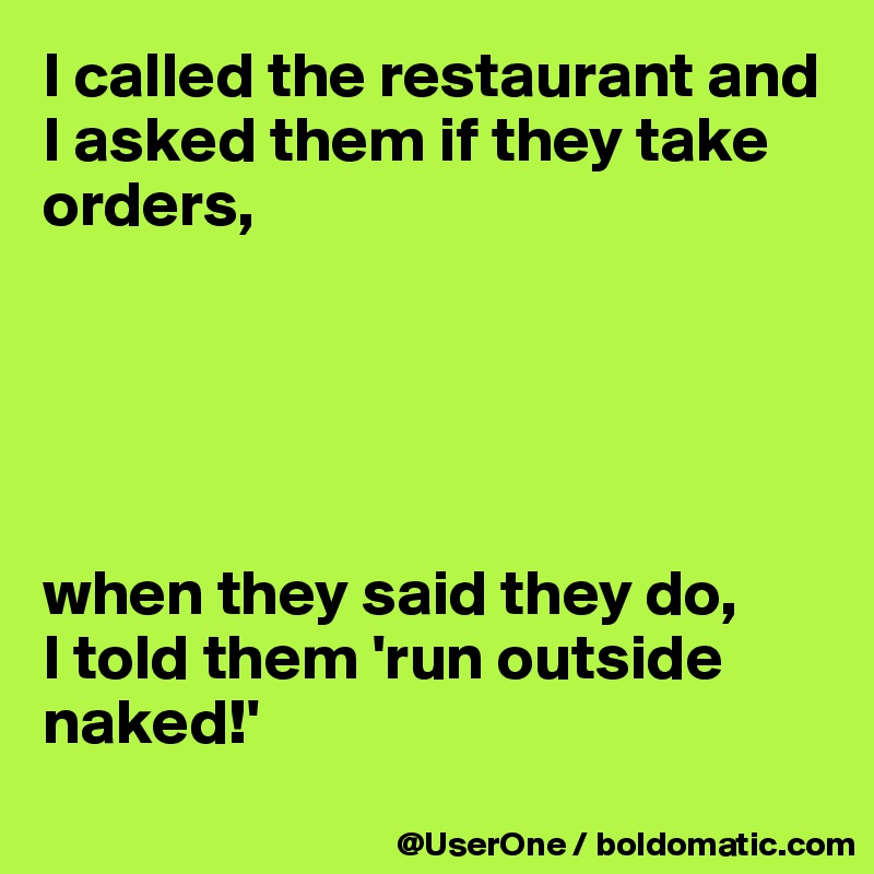 I called the restaurant and I asked them if they take orders,





when they said they do,
I told them 'run outside naked!'
