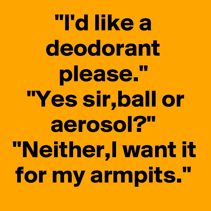 "I'd like a deodorant please."
"Yes sir,ball or aerosol?"
"Neither,I want it for my armpits."