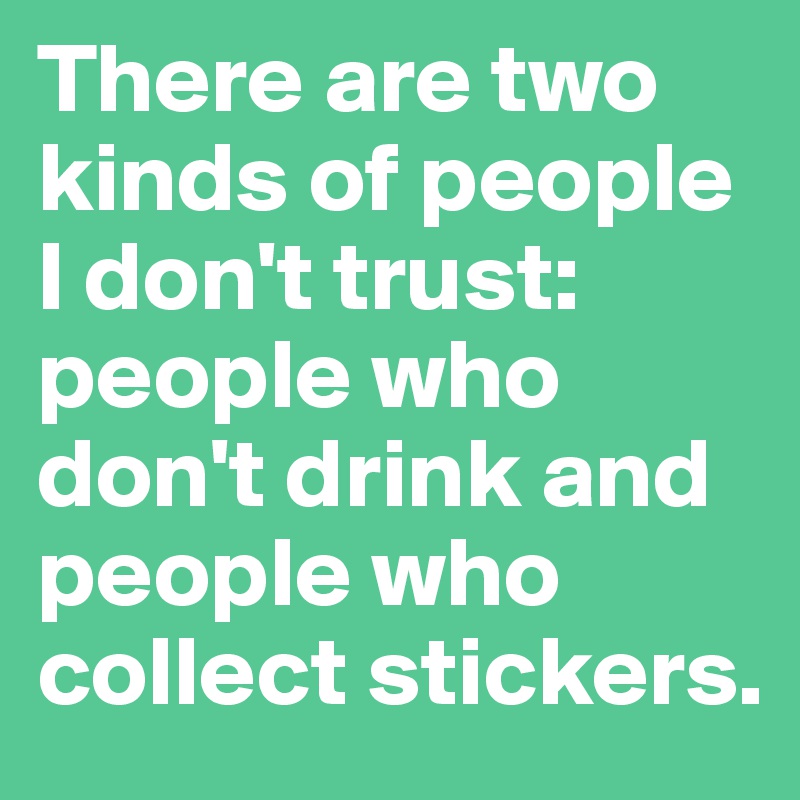 There are two kinds of people I don't trust: people who don't drink and people who collect stickers.