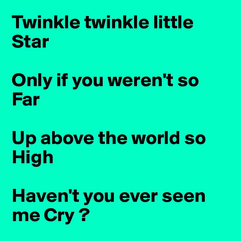 Twinkle twinkle little Star

Only if you weren't so Far

Up above the world so High

Haven't you ever seen me Cry ? 