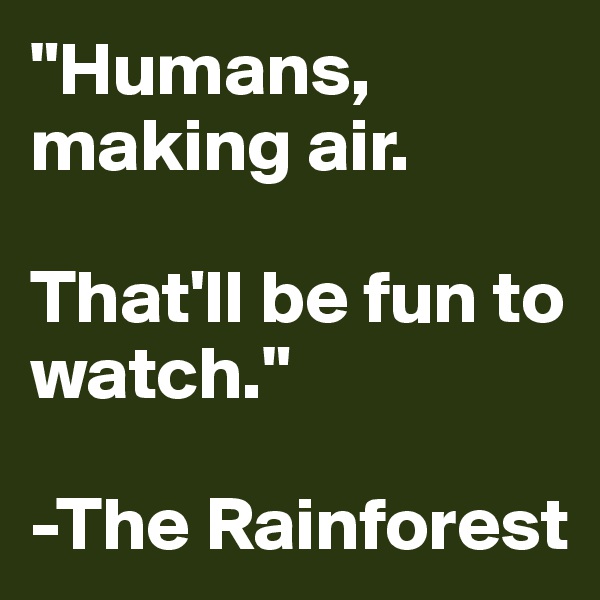 "Humans, making air. 

That'll be fun to watch."

-The Rainforest