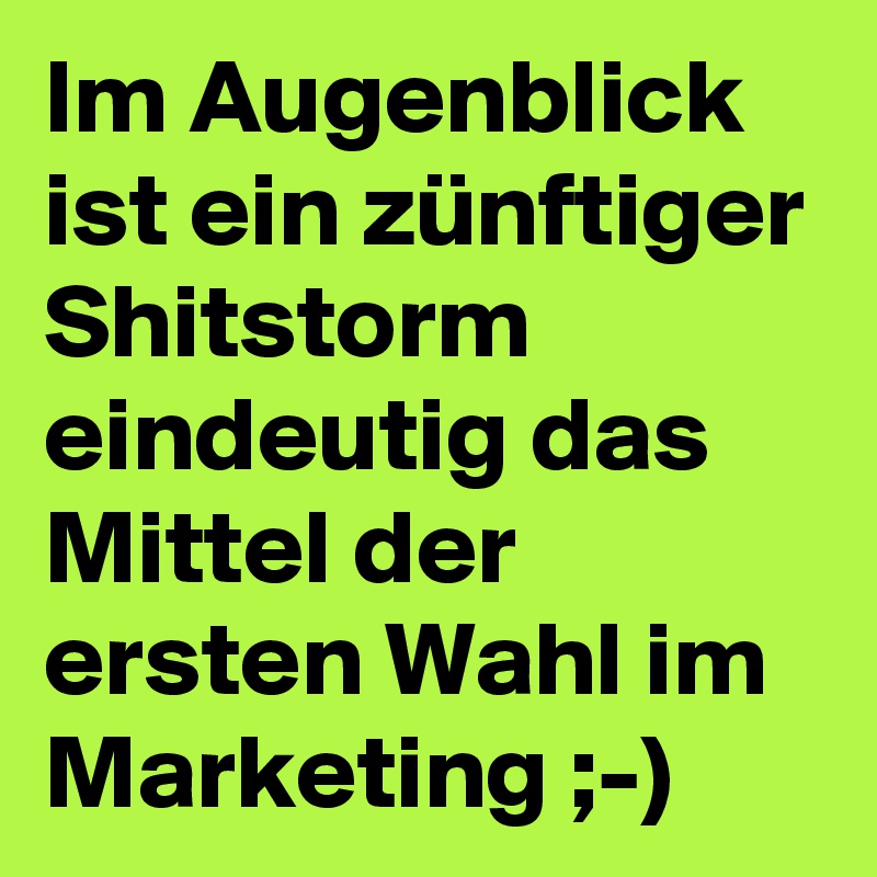 Im Augenblick ist ein zünftiger Shitstorm eindeutig das Mittel der ersten Wahl im Marketing ;-)