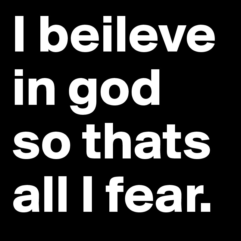I beileve in god so thats all I fear.	