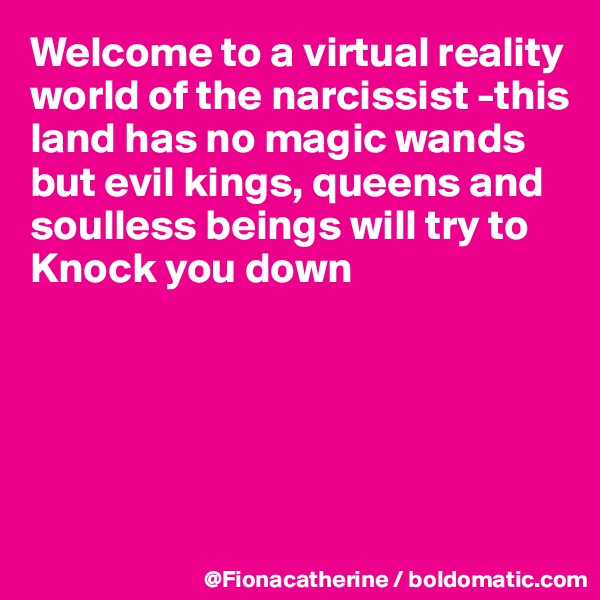 Welcome to a virtual reality world of the narcissist -this land has no magic wands 
but evil kings, queens and
soulless beings will try to
Knock you down





