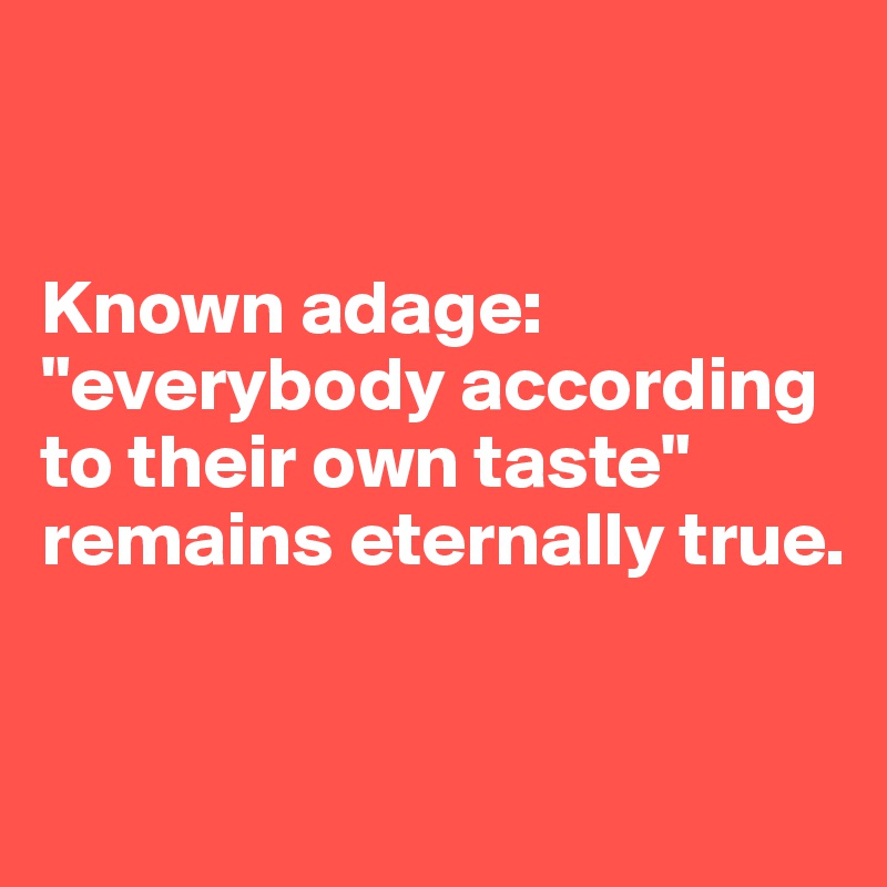 


Known adage: "everybody according to their own taste" remains eternally true.


