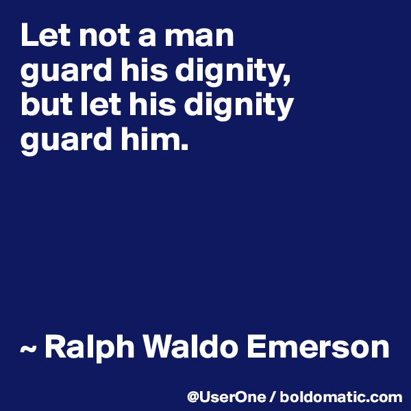 Let not a man
guard his dignity,
but let his dignity
guard him.





~ Ralph Waldo Emerson