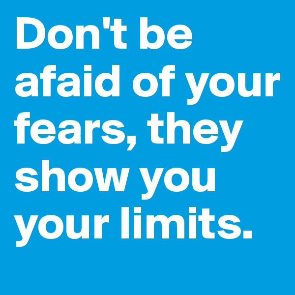 Don't be afaid of your fears, they show you your limits.  