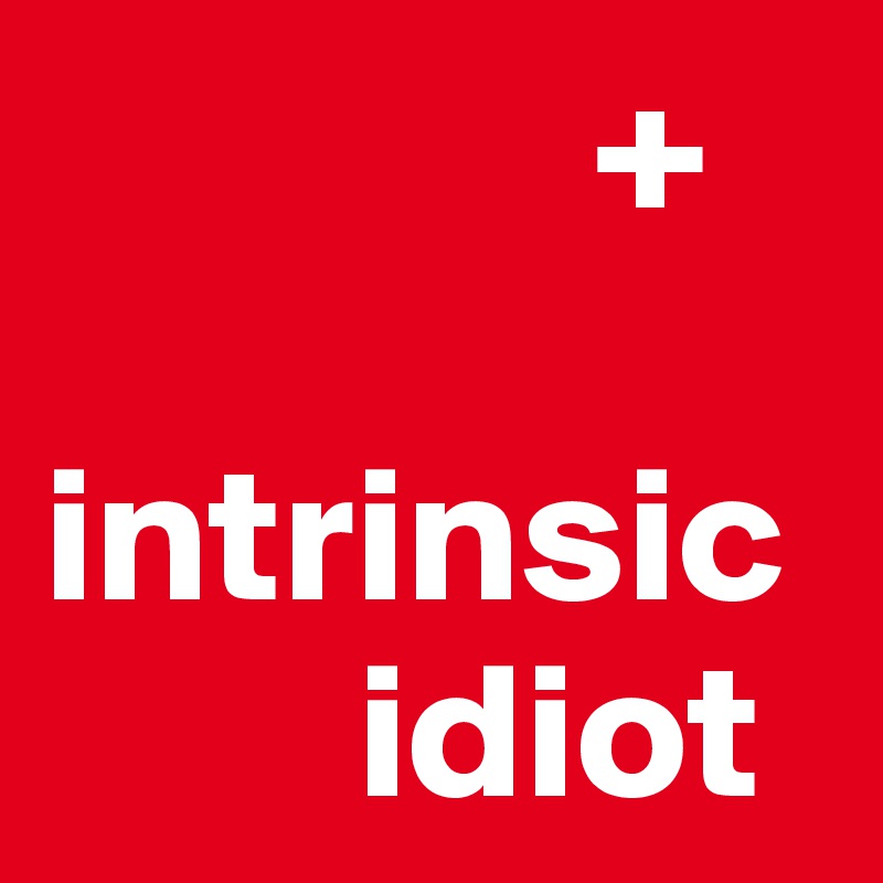               +

intrinsic 
        idiot
