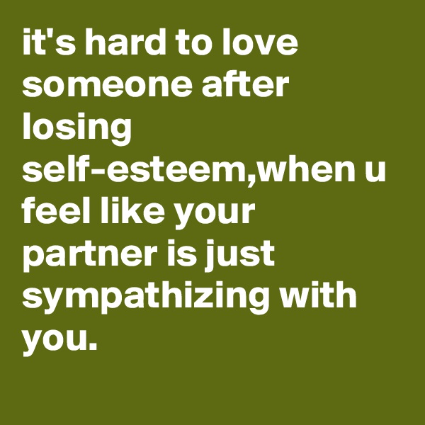 it's hard to love someone after losing self-esteem,when u feel like your partner is just sympathizing with you.
    